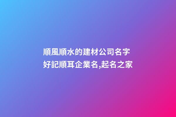 順風順水的建材公司名字 好記順耳企業名,起名之家-第1張-公司起名-玄機派